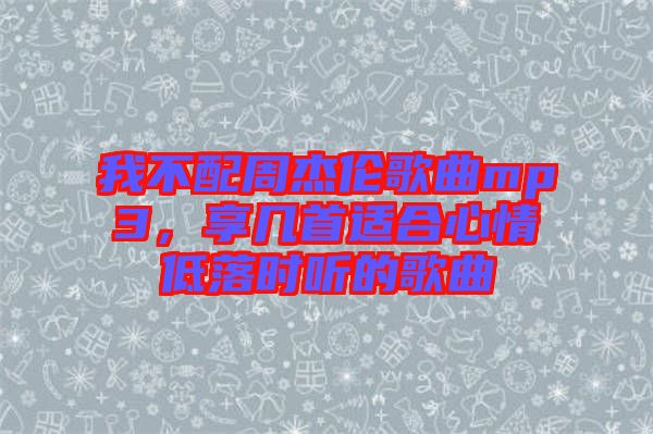 我不配周杰倫歌曲mp3，享幾首適合心情低落時聽的歌曲