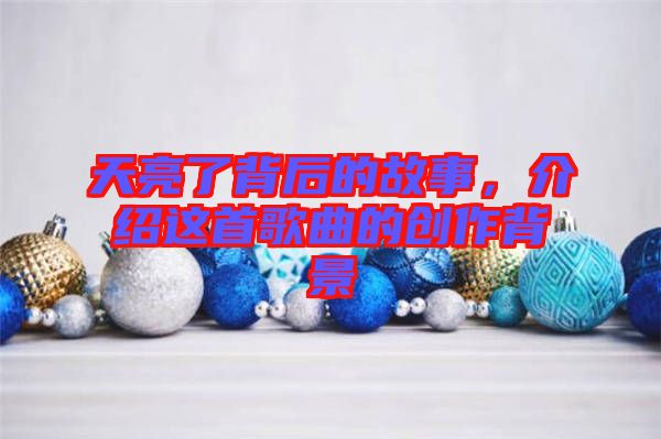 天亮了背后的故事,介紹這首歌曲的創作背景