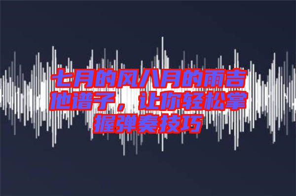 七月的風八月的雨吉他譜子,讓你輕松掌握彈奏技巧