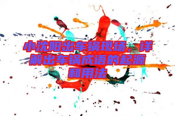 小沈陽出車鍋現(xiàn)場,詳解出車鍋成語的起源和用法