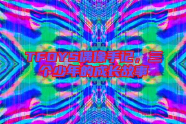 TFOYS偶像手記,三個少年的成長故事