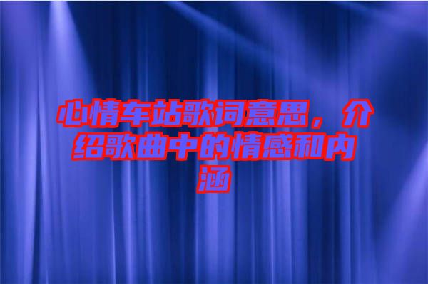 心情車站歌詞意思,介紹歌曲中的情感和內(nèi)涵