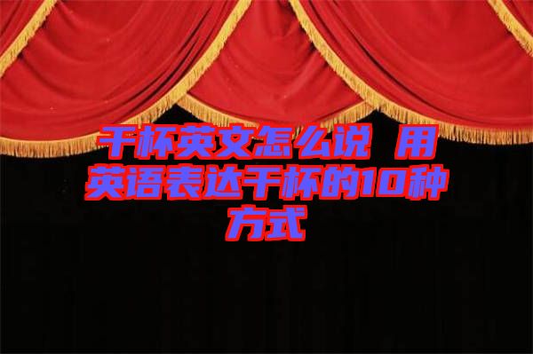 干杯英文怎么說 用英語表達(dá)干杯的10種方式