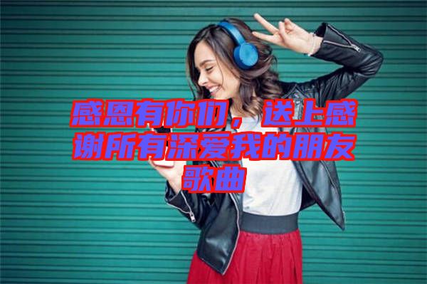 感恩有你們,送上感謝所有深愛我的朋友歌曲