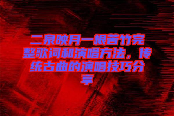 二泉映月一根苦竹完整歌詞和演唱方法,傳統古曲的演唱技巧分享