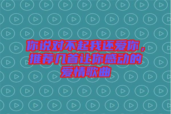 你說對不起我還愛你,推薦幾首讓你感動的愛情歌曲