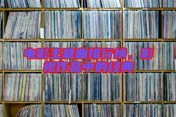 電影主題曲排行榜,影視作品中的經典