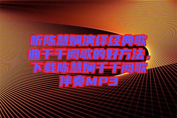 聽陳慧嫻演繹經典歌曲千千闕歌的好方法，下載陳慧嫻千千闕歌伴奏MP3