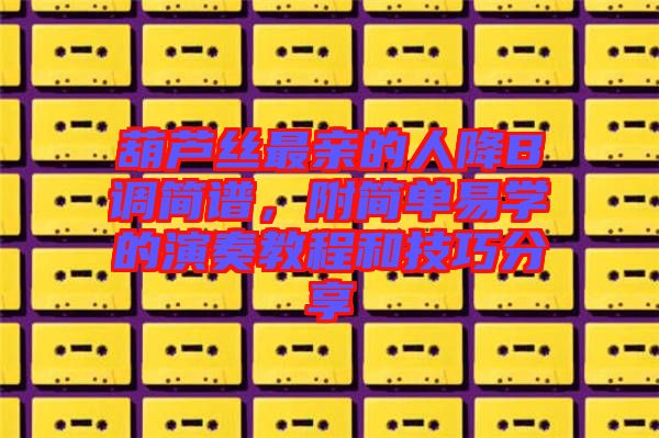 葫蘆絲最親的人降B調簡譜,附簡單易學的演奏教程和技巧分享