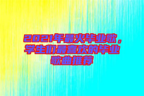 2021年最火畢業歌，學生們最喜歡的畢業歌曲推薦