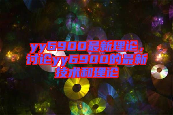 yy6900最新理論,討論yy6900的最新技術(shù)和理論