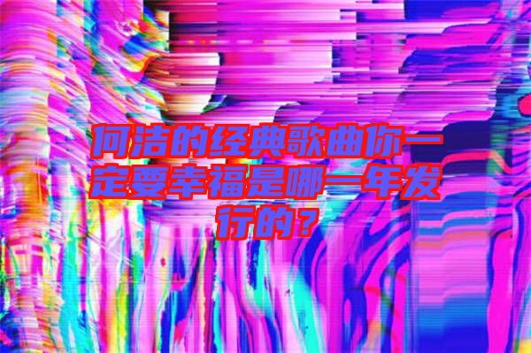 何潔的經(jīng)典歌曲你一定要幸福是哪一年發(fā)行的?