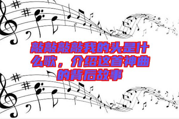 敲敲敲敲我的頭是什么歌,介紹這首神曲的背后故事