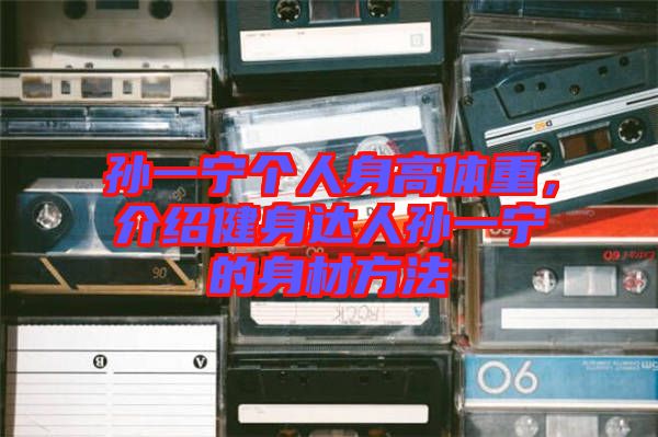 孫一寧個人身高體重,介紹健身達(dá)人孫一寧的身材方法