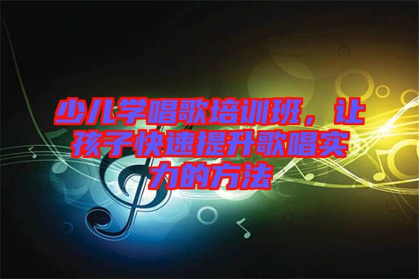 少兒學唱歌培訓班，讓孩子快速提升歌唱實力的方法