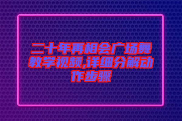 二十年再相會廣場舞教學視頻,詳細分解動作步驟