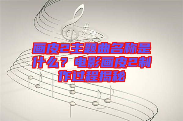 畫(huà)皮2主題曲名稱(chēng)是什么?電影畫(huà)皮2制作過(guò)程揭秘
