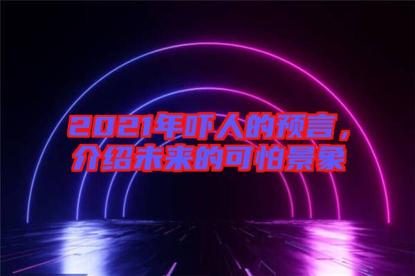 2021年嚇人的預言,介紹未來的可怕景象