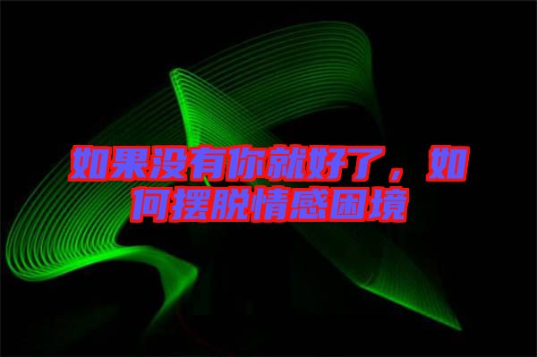 如果沒有你就好了,如何擺脫情感困境