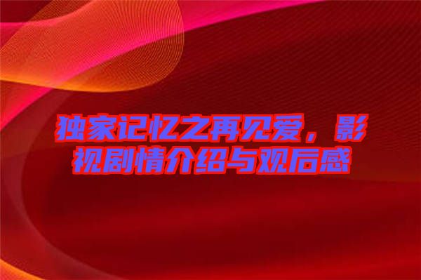 獨家記憶之再見愛，影視劇情介紹與觀后感