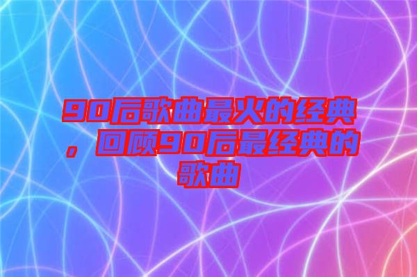 90后歌曲最火的經典,回顧90后最經典的歌曲