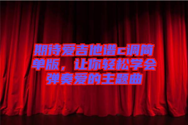 期待愛吉他譜c調簡單版,讓你輕松學會彈奏愛的主題曲