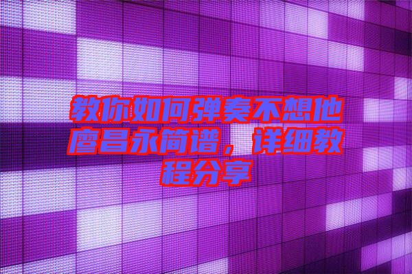 教你如何彈奏不想他廖昌永簡(jiǎn)譜,詳細(xì)教程分享