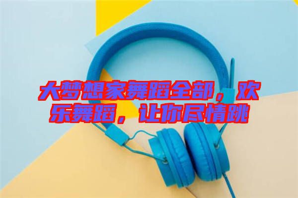 大夢想家舞蹈全部,歡樂舞蹈,讓你盡情跳