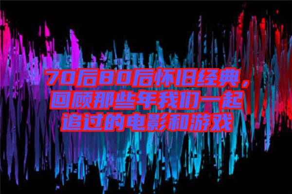 70后80后懷舊經典，回顧那些年我們一起追過的電影和游戲