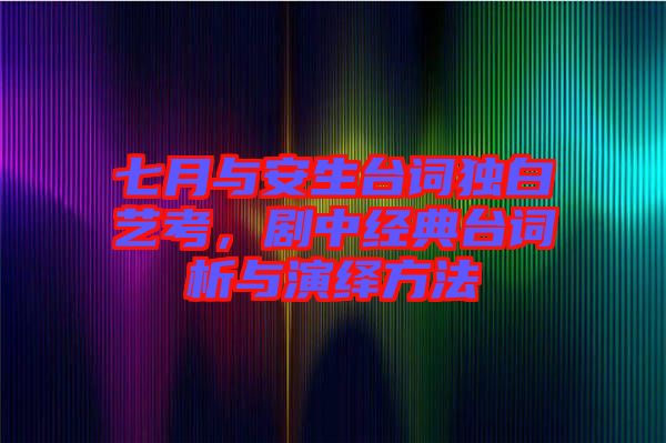七月與安生臺詞獨白藝考,劇中經典臺詞析與演繹方法
