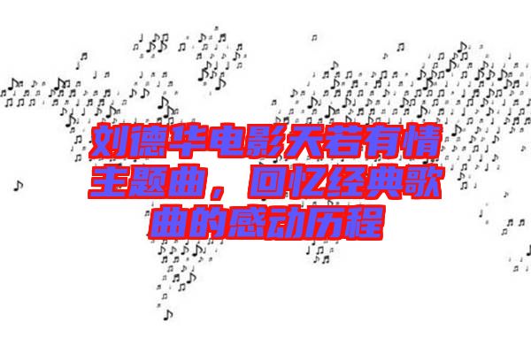 劉德華電影天若有情主題曲,回憶經典歌曲的感動歷程