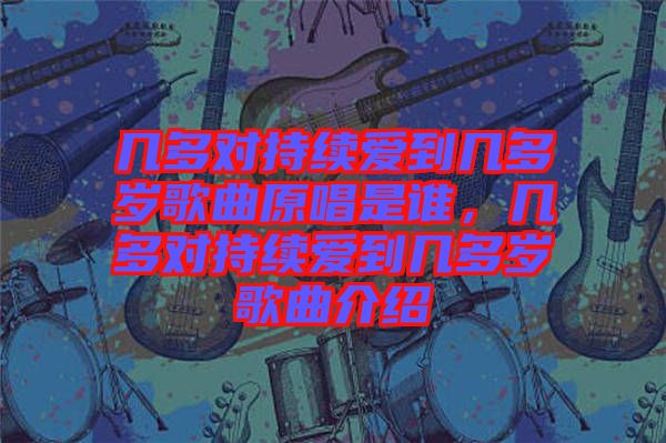 幾多對持續(xù)愛到幾多歲歌曲原唱是誰,幾多對持續(xù)愛到幾多歲歌曲介紹