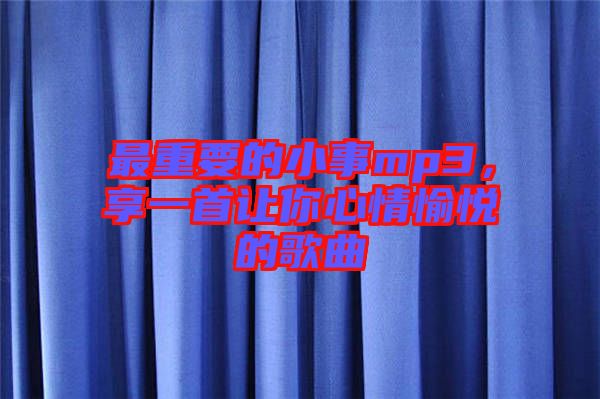 最重要的小事mp3，享一首讓你心情愉悅的歌曲