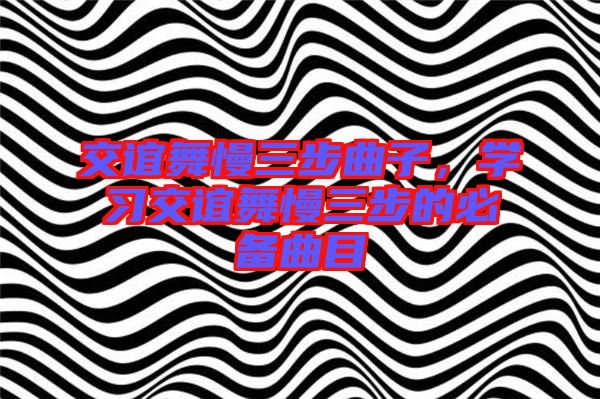 交誼舞慢三步曲子，學習交誼舞慢三步的必備曲目