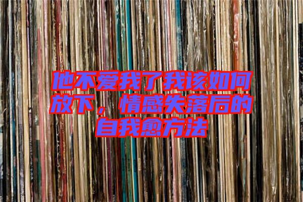 他不愛我了我該如何放下,情感失落后的自我愈方法