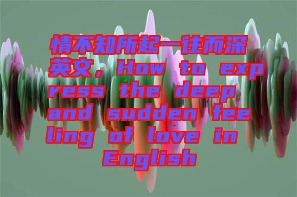 情不知所起一往而深英文,How to express the deep and sudden feeling of love in English