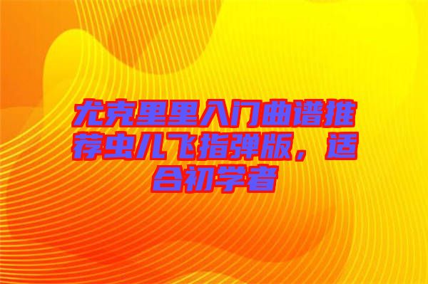 尤克里里入門曲譜推薦蟲兒飛指彈版，適合初學者