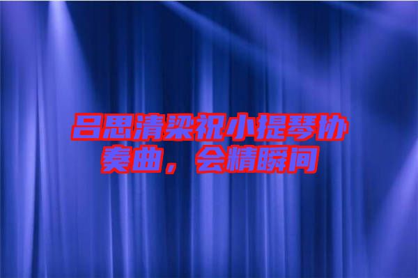 呂思清梁祝小提琴協(xié)奏曲,會(huì)精瞬間
