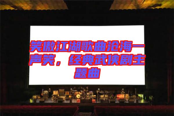 笑傲江湖歌曲滄海一聲笑,經(jīng)典武俠劇主題曲