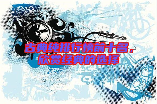 古典純排行榜前十名,欣賞經(jīng)典的選擇
