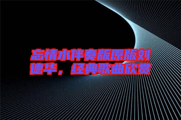 忘情水伴奏版原版劉德華，經(jīng)典歌曲欣賞