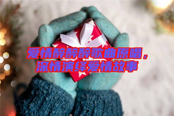 愛情醉醉醉歌曲原唱,深情演繹愛情故事