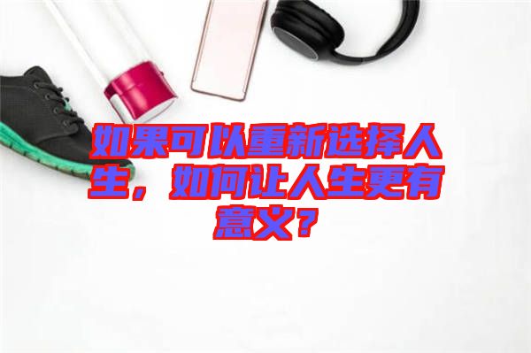 如果可以重新選擇人生,如何讓人生更有意義?