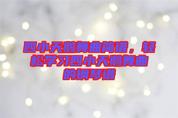 四小天鵝舞曲簡譜,輕松學習四小天鵝舞曲的鋼琴譜
