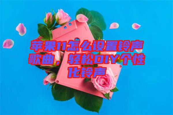 蘋果11怎么設(shè)置鈴聲歌曲,輕松DIY個(gè)性化鈴聲