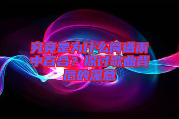 究竟是為什么簡譜雨中百合?探討歌曲背后的深意