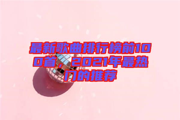 最新歌曲排行榜前100首,2021年最熱門的推薦