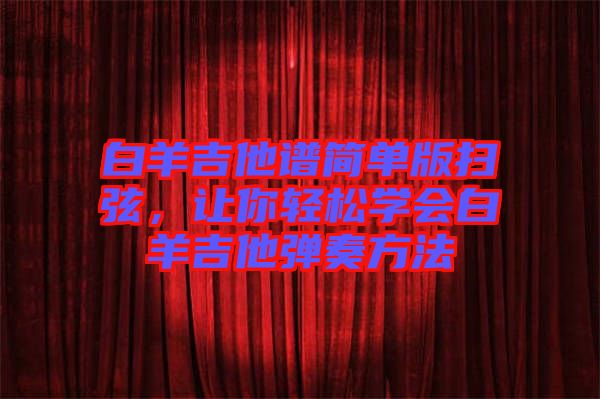 白羊吉他譜簡單版掃弦,讓你輕松學(xué)會(huì)白羊吉他彈奏方法