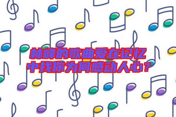 林峰的歌曲愛在記憶中找你為何感動人心？