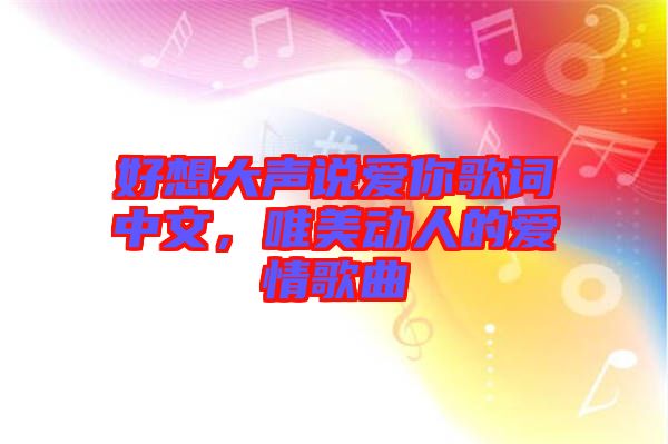 好想大聲說(shuō)愛(ài)你歌詞中文,唯美動(dòng)人的愛(ài)情歌曲